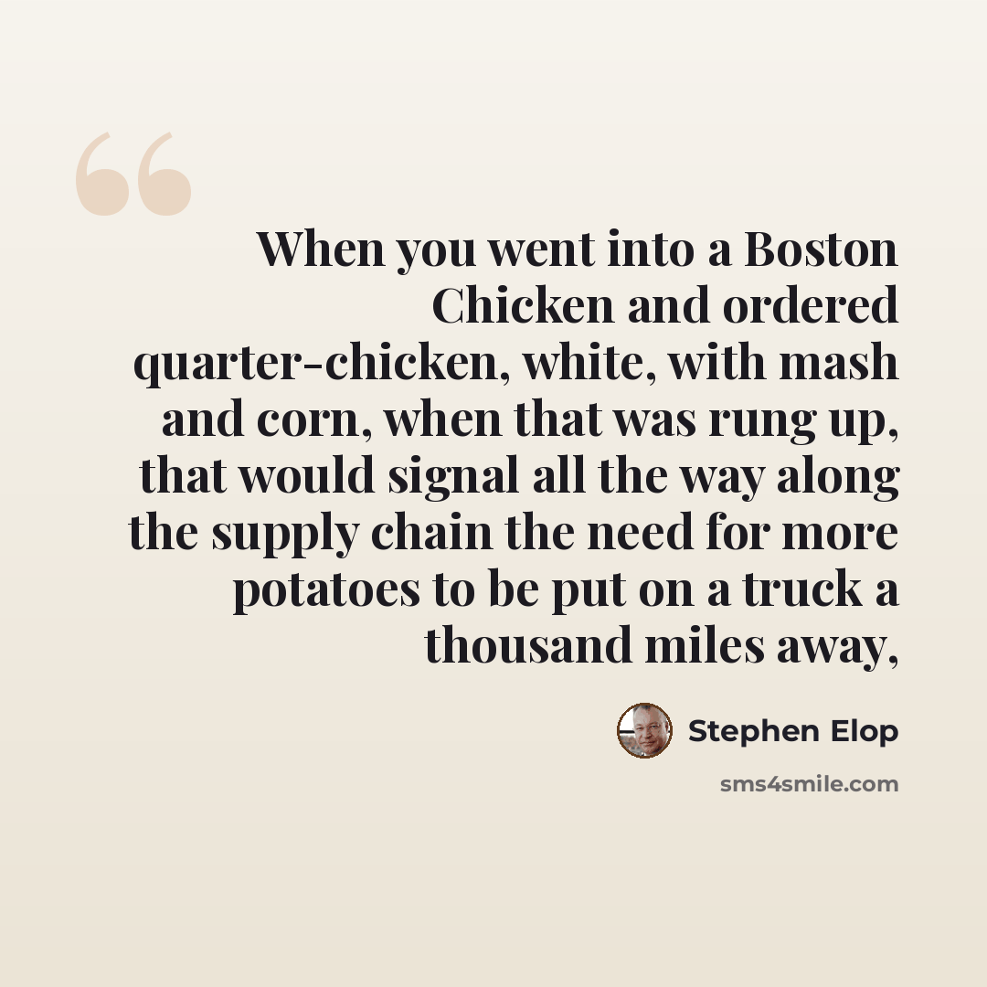 “When you went into a Boston Chicken and ordered quarter-chicken, white, with mash and corn, when that was rung up, that would signal all the way along the supply chain the need for more potatoes to be put on a truck a thousand miles away,” quote by Stephen Elop