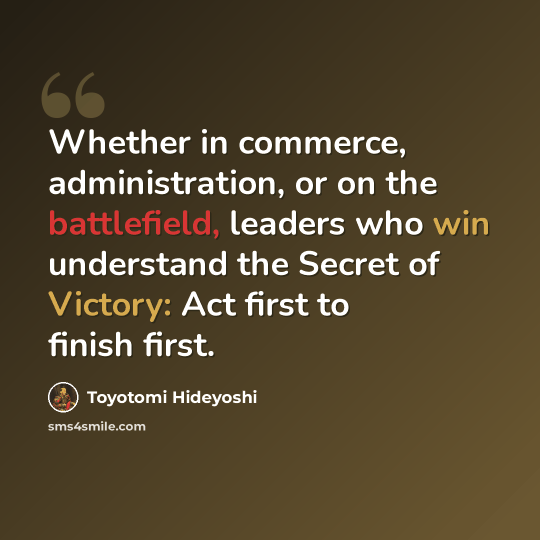 “Whether in commerce, administration, or on the battlefield, leaders who win understand the Secret of Victory: Act first to finish first.” quote by Toyotomi Hideyoshi