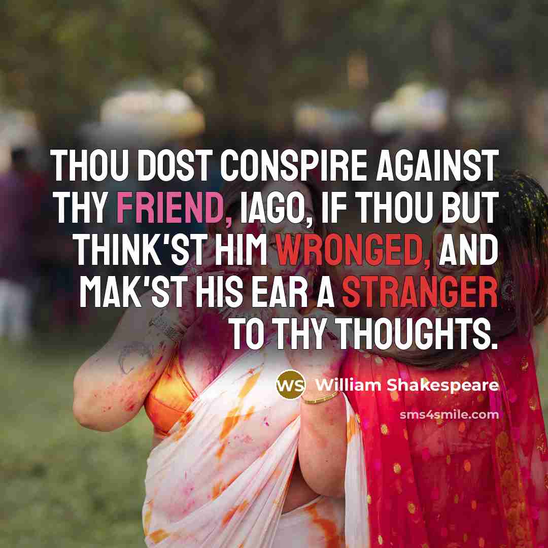 “Thou dost conspire against thy friend, Iago, If thou but think'st him wronged, and mak'st his ear A stranger to thy thoughts.” quote by William Shakespeare
