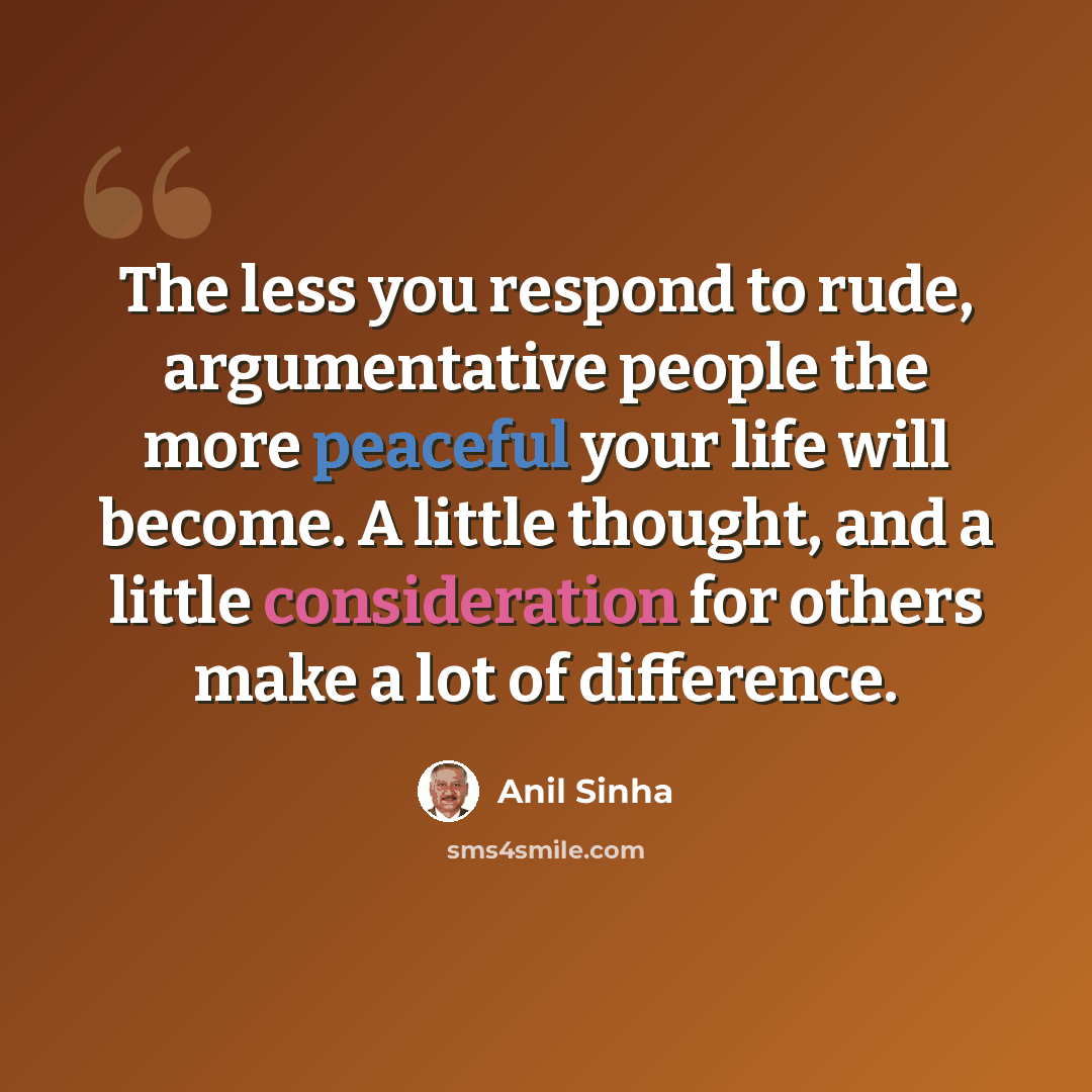 “The less you respond to rude, argumentative people the more peaceful your life will become. A little thought, and a little consideration for others make a lot of difference.” quote by Anil Sinha