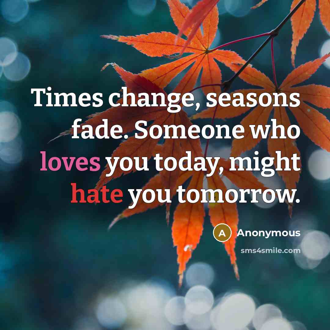 “Times change, seasons fade. Someone who loves you today, might hate you tomorrow.” quote by Anonymous