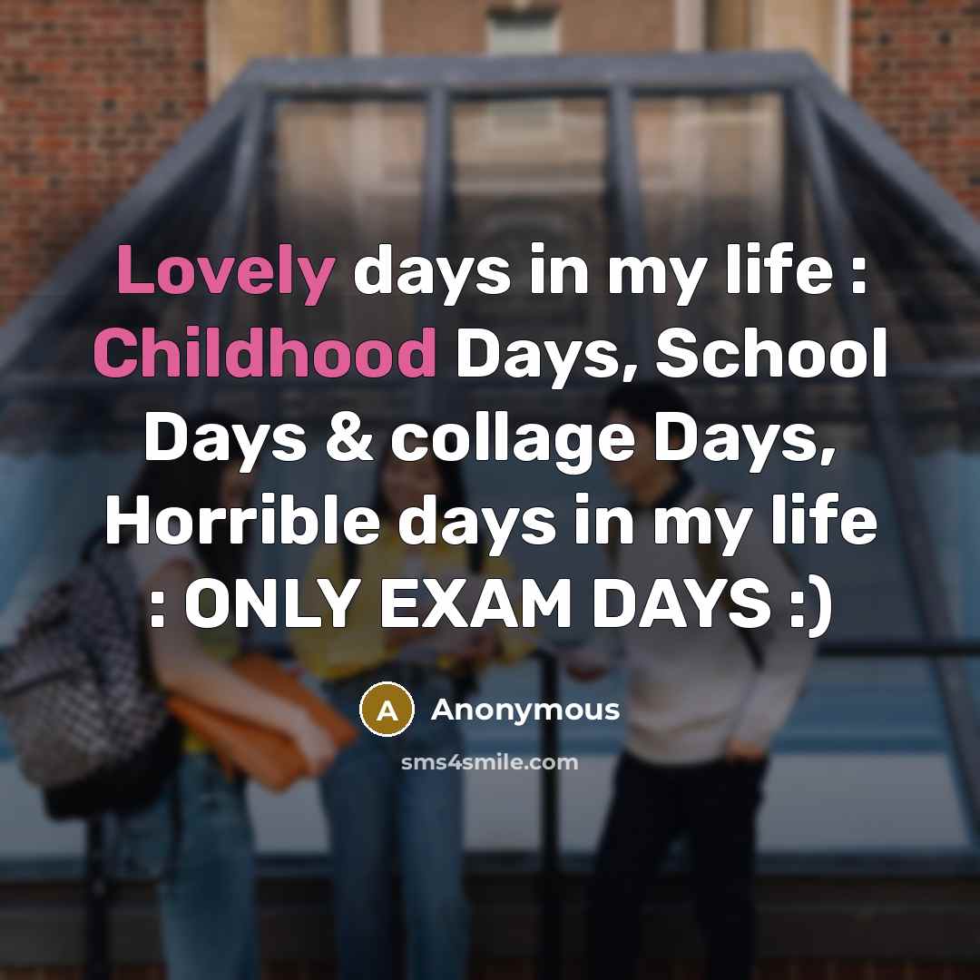 “Lovely days in my life : Childhood Days, School Days & collage Days, Horrible days in my life : ONLY EXAM DAYS :)” quote by Anonymous