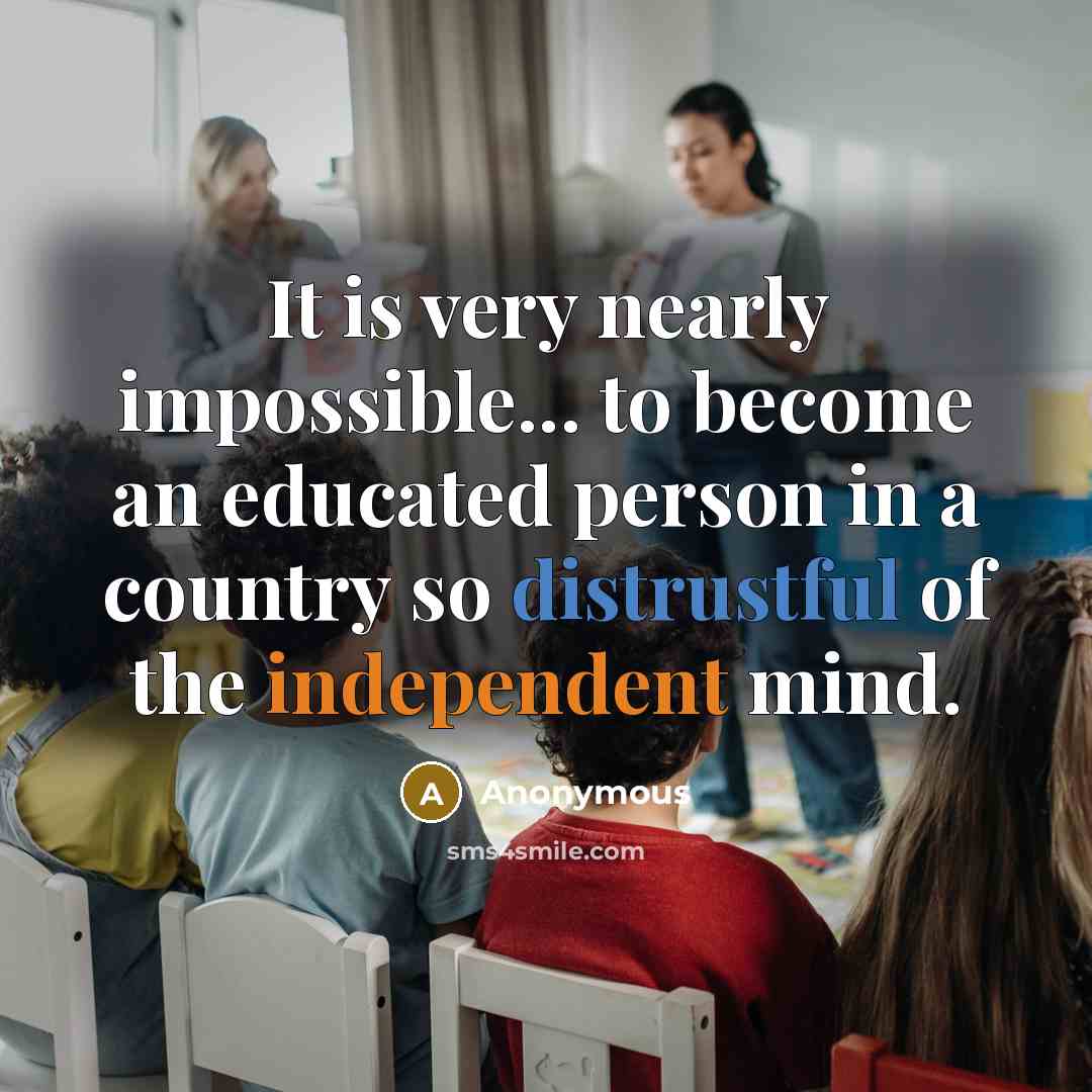 “It is very nearly impossible... to become an educated person in a country so distrustful of the independent mind.” quote by Anonymous