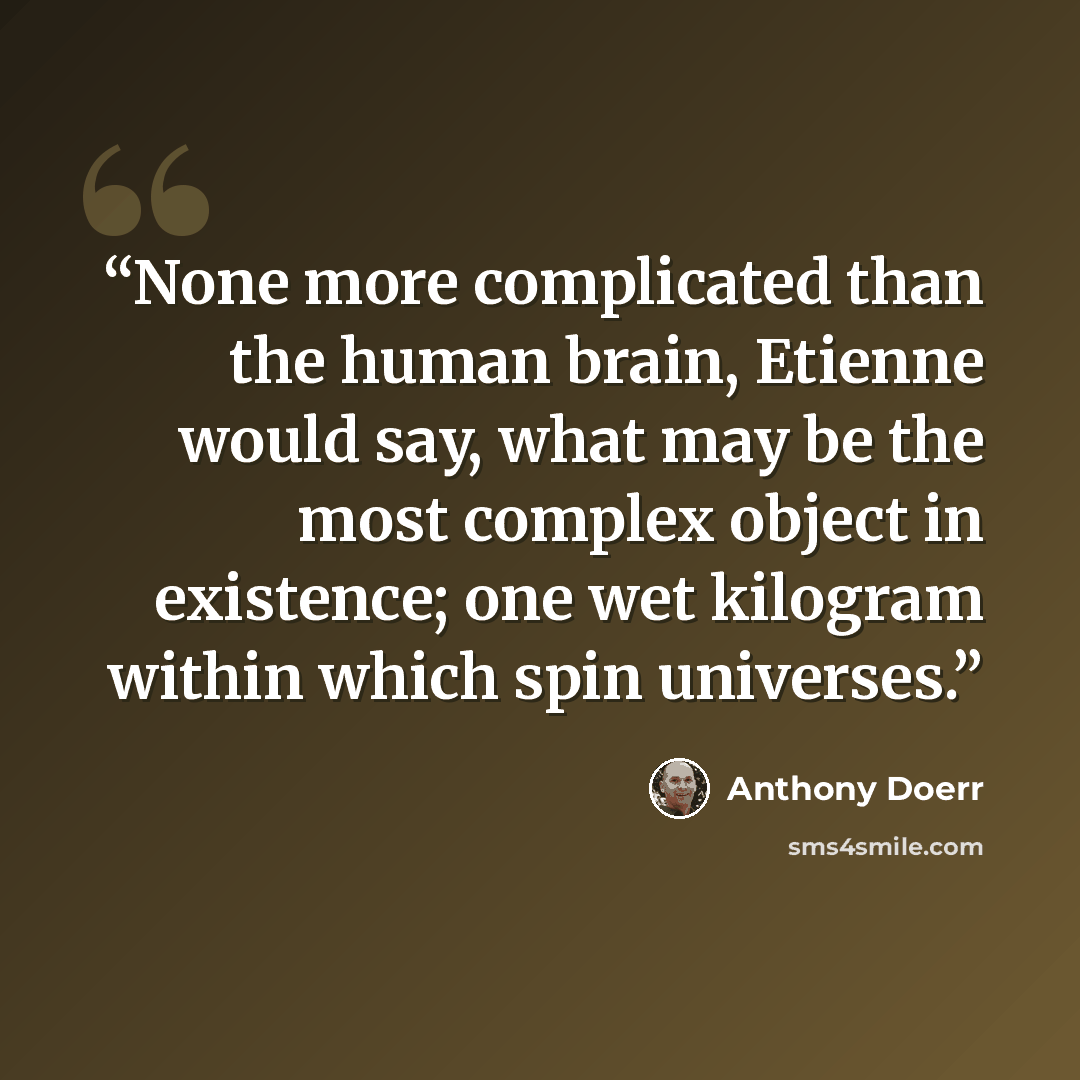 “None more complicated than the human brain, Etienne would say, what may be the most complex object in existence; one wet kilogram within which spin universes.” quote by Anthony Doerr