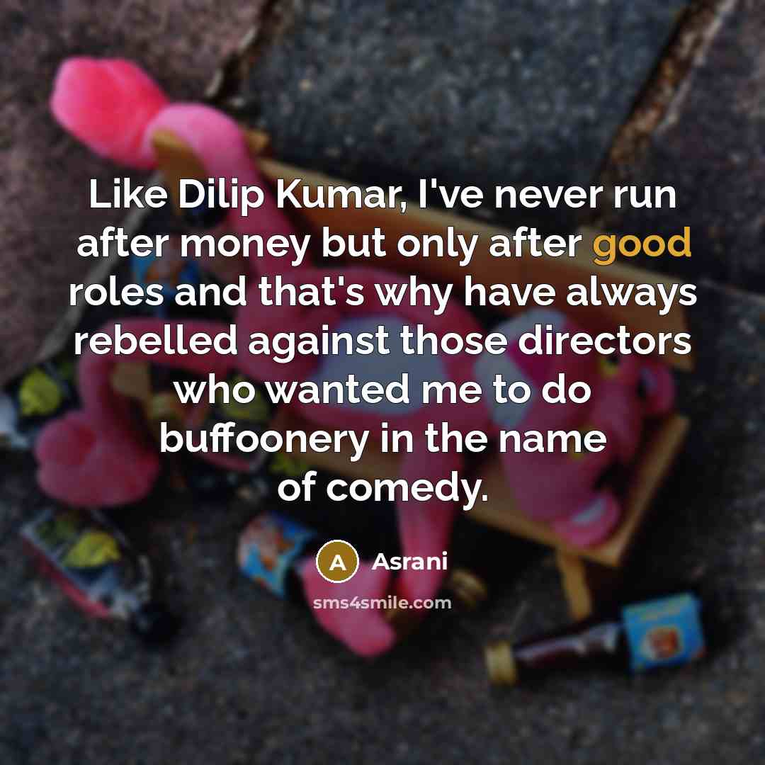 “Like Dilip Kumar, I've never run after money but only after good roles and that's why have always rebelled against those directors who wanted me to do buffoonery in the name of comedy.” quote by Asrani