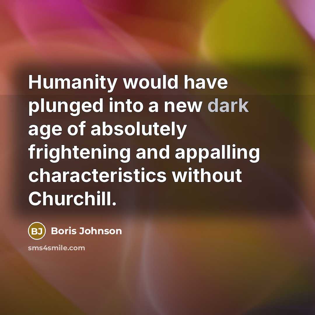“Humanity would have plunged into a new dark age of absolutely frightening and appalling characteristics without Churchill.” quote by Boris Johnson