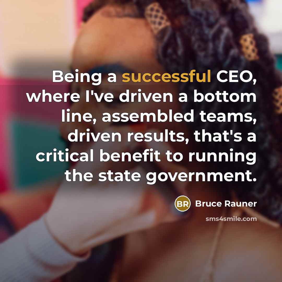 “Being a successful CEO, where I've driven a bottom line, assembled teams, driven results, that's a critical benefit to running the state government.” quote by Bruce Rauner