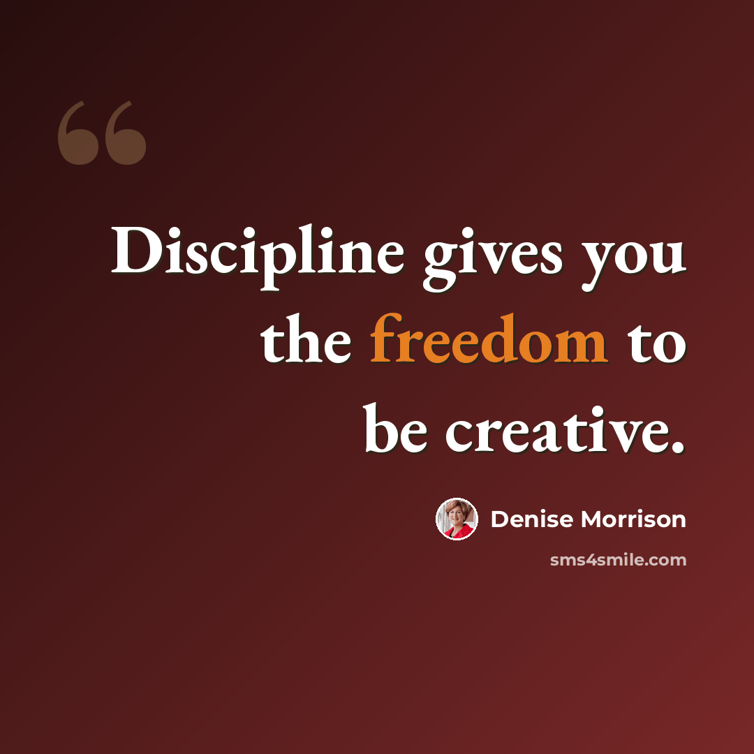 “Discipline gives you the freedom to be creative.” quote by Denise Morrison