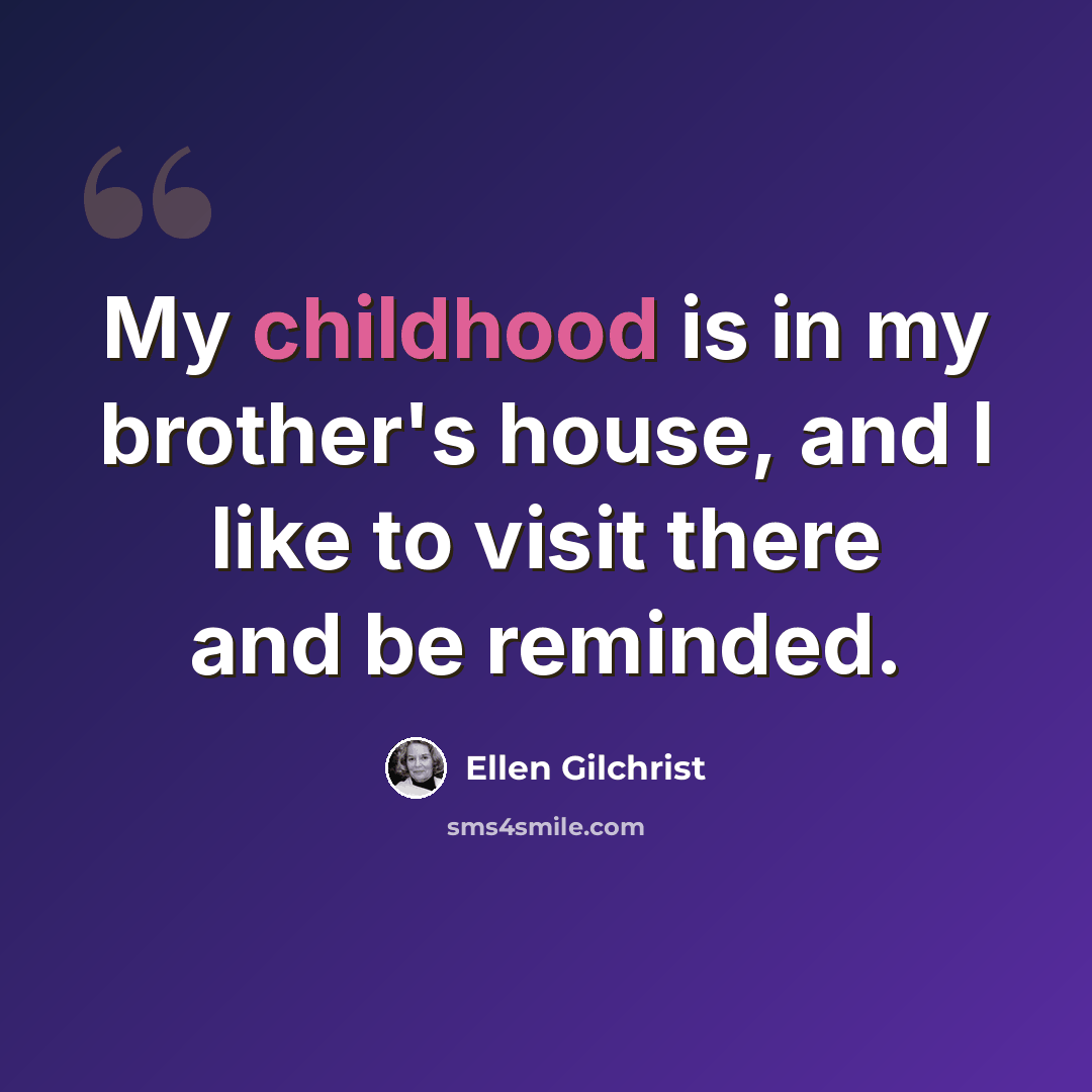 “My childhood is in my brother's house, and I like to visit there and be reminded.” quote by Ellen Gilchrist