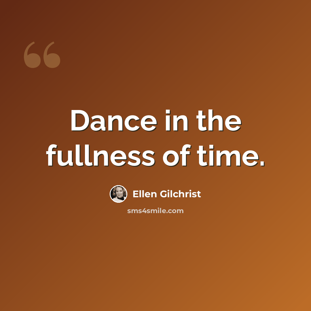 “Dance in the fullness of time.” quote by Ellen Gilchrist