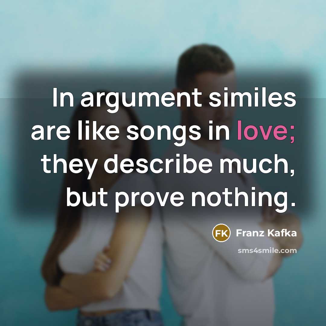 “In argument similes are like songs in love; they describe much, but prove nothing.” quote by Franz Kafka