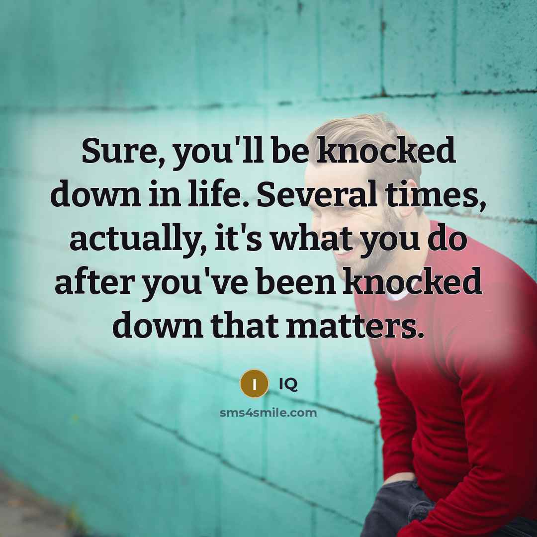 “Sure, you'll be knocked down in life. Several times, actually, it's what you do after you've been knocked down that matters.” quote by IQ