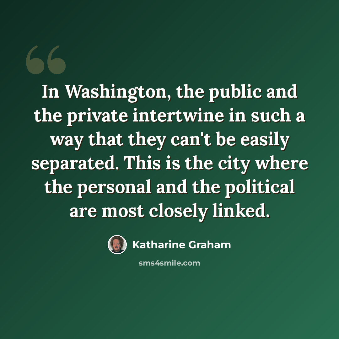 “In Washington, the public and the private intertwine in such a way that they can't be easily separated. This is the city where the personal and the political are most closely linked.” quote by Katharine Graham