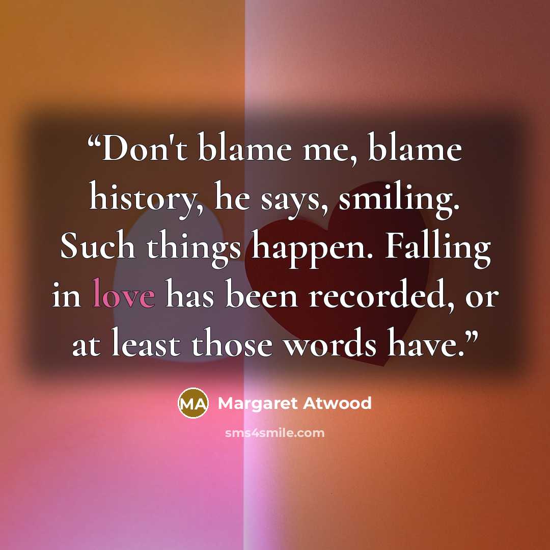 “Don't blame me, blame history, he says, smiling. Such things happen. Falling in love has been recorded, or at least those words have.” quote by Margaret Atwood