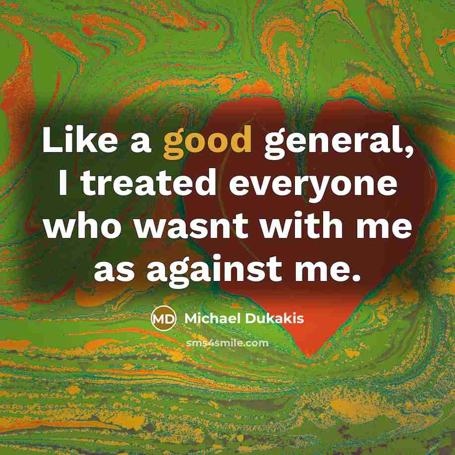 “Like a good general, I treated everyone who wasnt with me as against me.” quote by Michael Dukakis