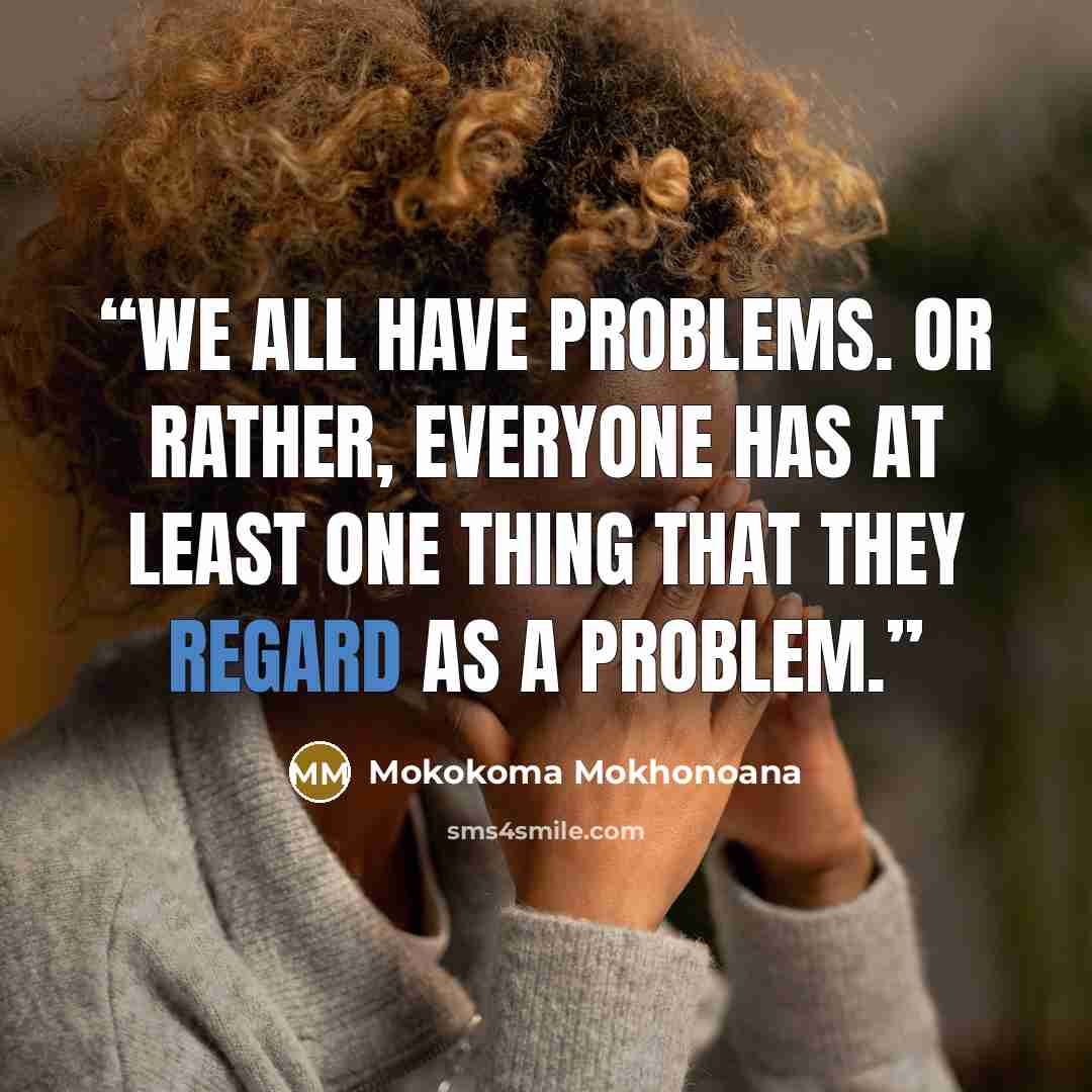 “We all have problems. Or rather, everyone has at least one thing that they regard as a problem.” quote by Mokokoma Mokhonoana