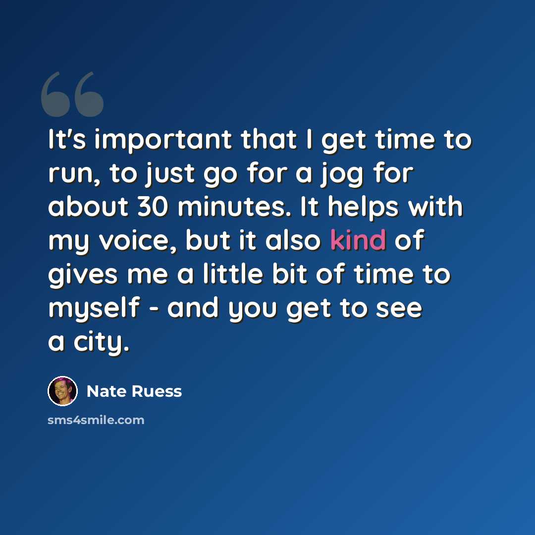 “It's important that I get time to run, to just go for a jog for about 30 minutes. It helps with my voice, but it also kind of gives me a little bit of time to myself - and you get to see a city.” quote by Nate Ruess