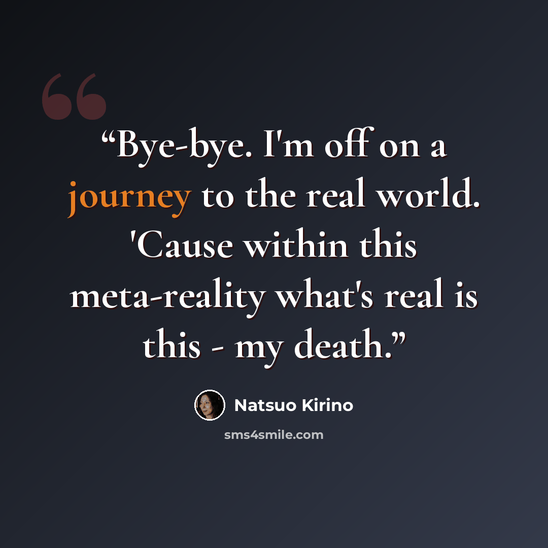 “Bye-bye. I'm off on a journey to the real world. 'Cause within this meta-reality what's real is this - my death.” quote by Natsuo Kirino