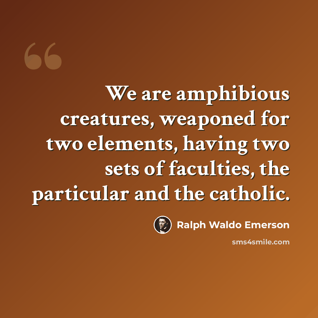 “We are amphibious creatures, weaponed for two elements, having two sets of faculties, the particular and the catholic.” quote by Ralph Waldo Emerson
