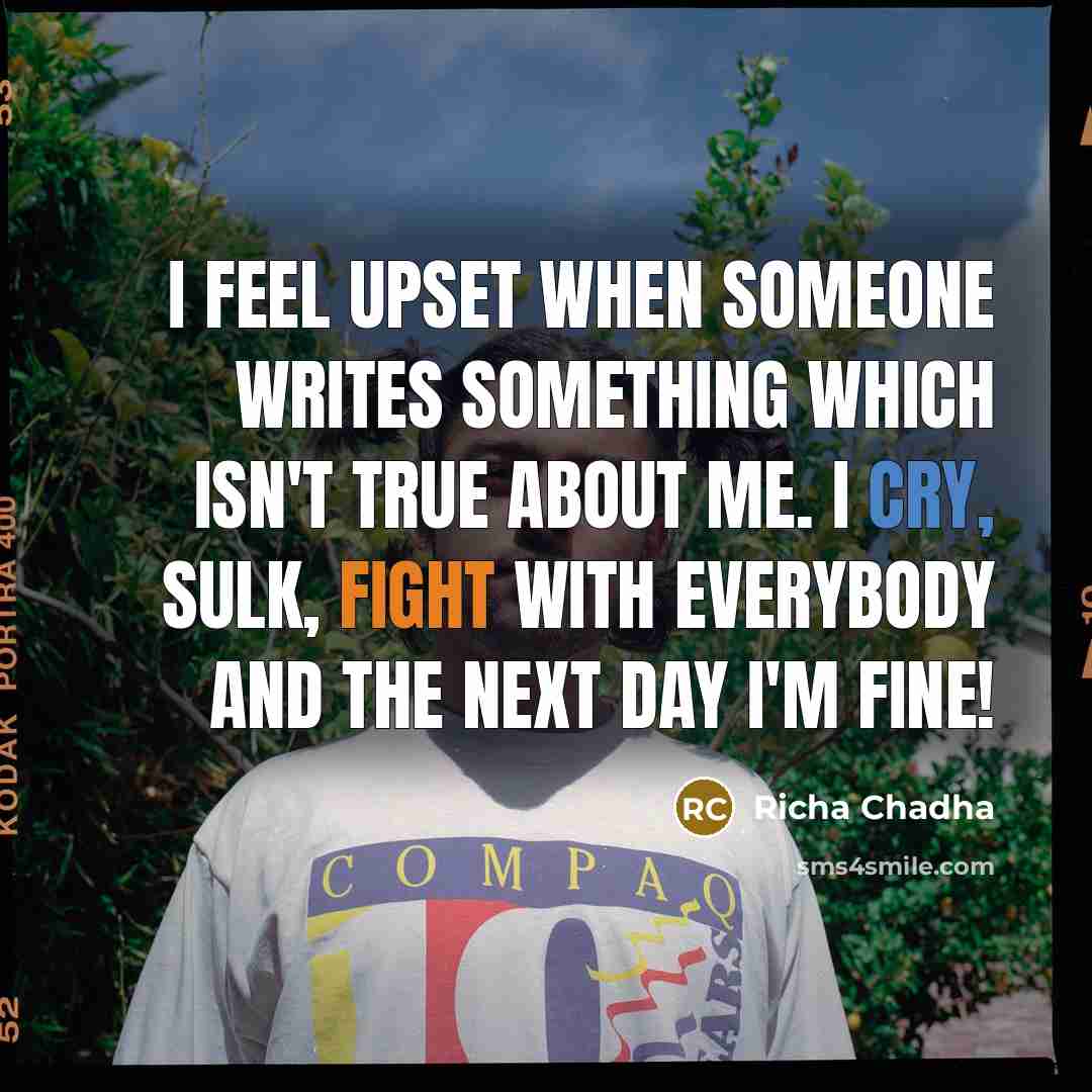 “I feel upset when someone writes something which isn't true about me. I cry, sulk, fight with everybody and the next day I'm fine!” quote by Richa Chadha