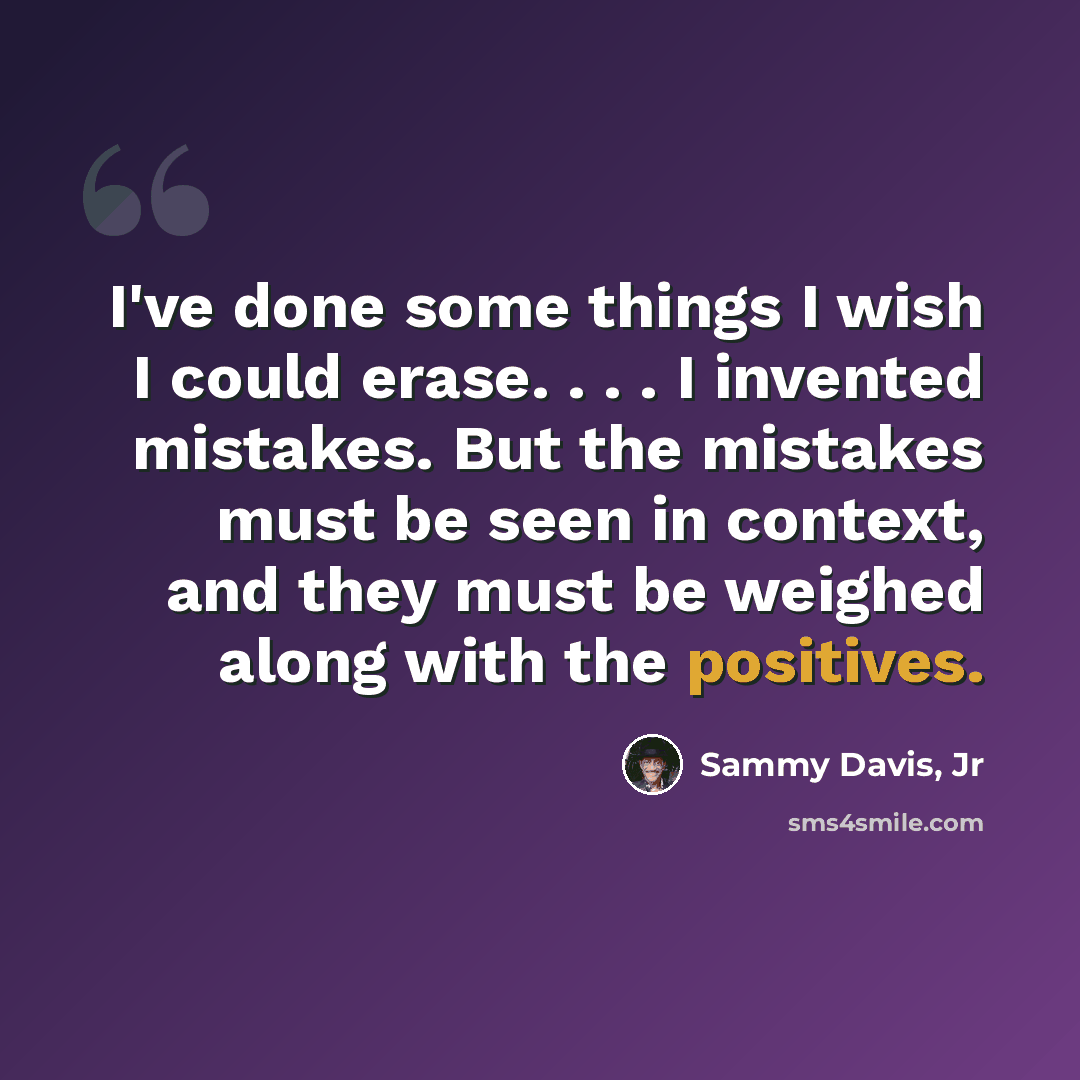 “I've done some things I wish I could erase. . . . I invented mistakes. But the mistakes must be seen in context, and they must be weighed along with the positives.” quote by Sammy Davis, Jr