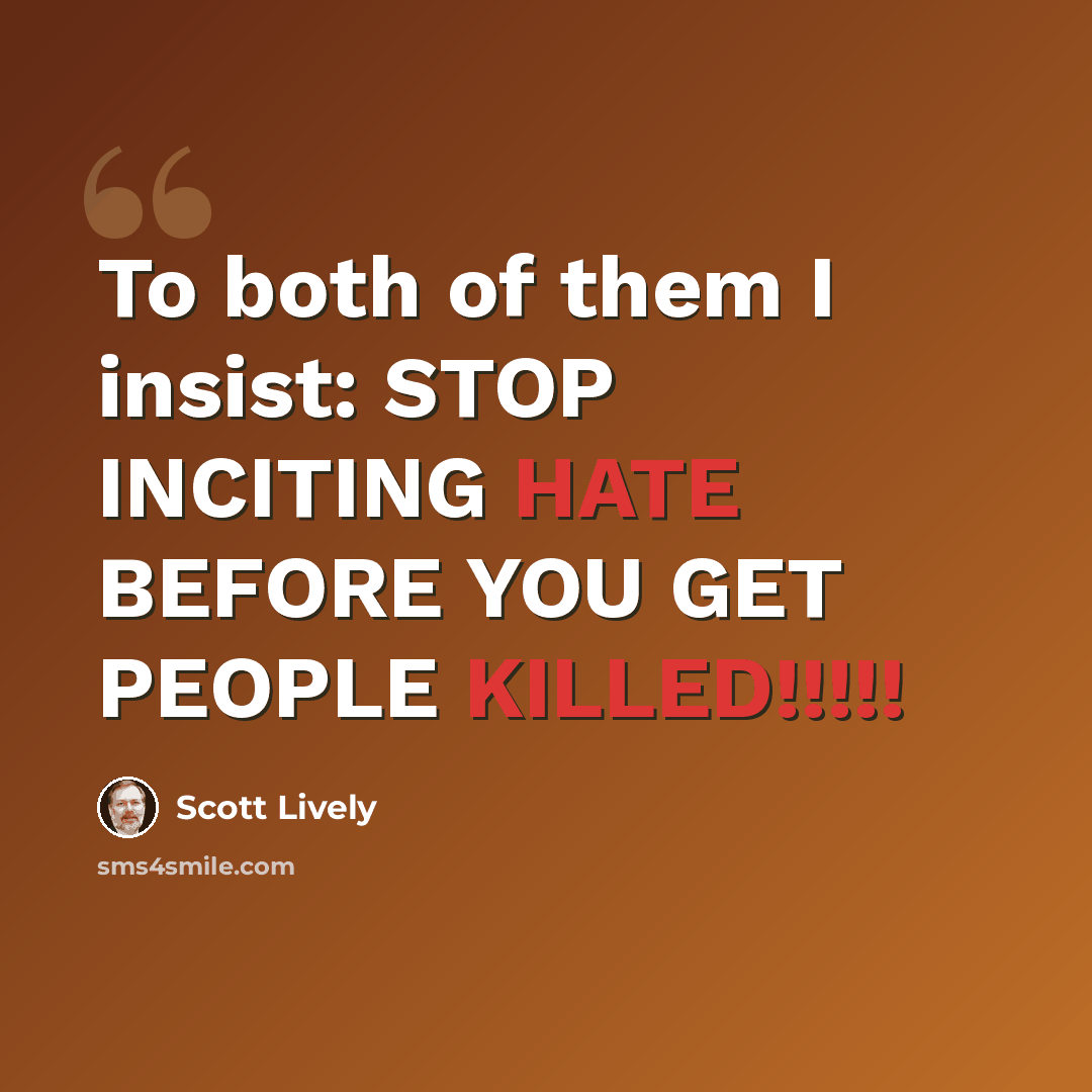 “To both of them I insist: STOP INCITING HATE BEFORE YOU GET PEOPLE KILLED!!!!!” quote by Scott Lively