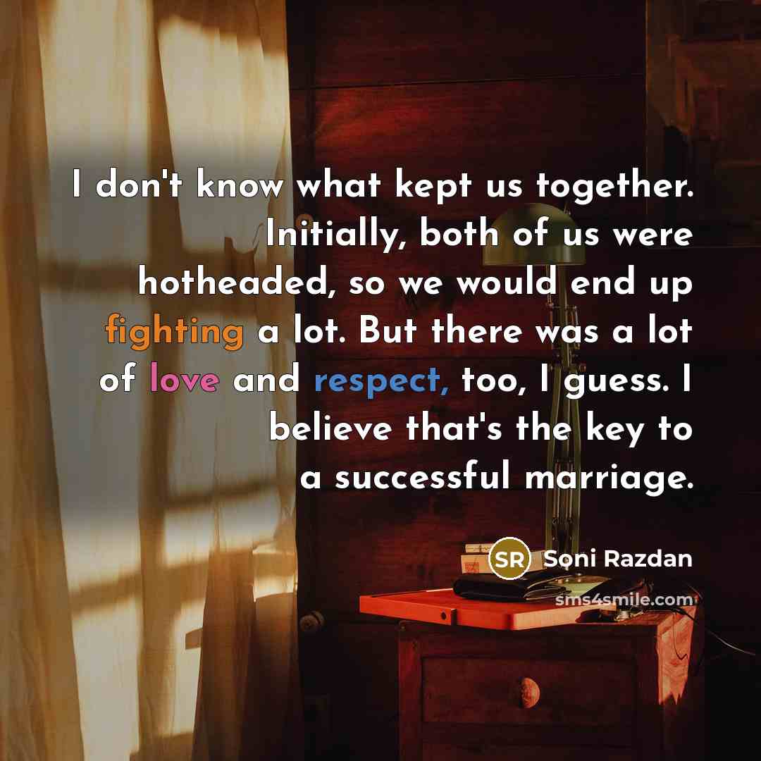 “I don't know what kept us together. Initially, both of us were hotheaded, so we would end up fighting a lot. But there was a lot of love and respect, too, I guess. I believe that's the key to a successful marriage.” quote by Soni Razdan