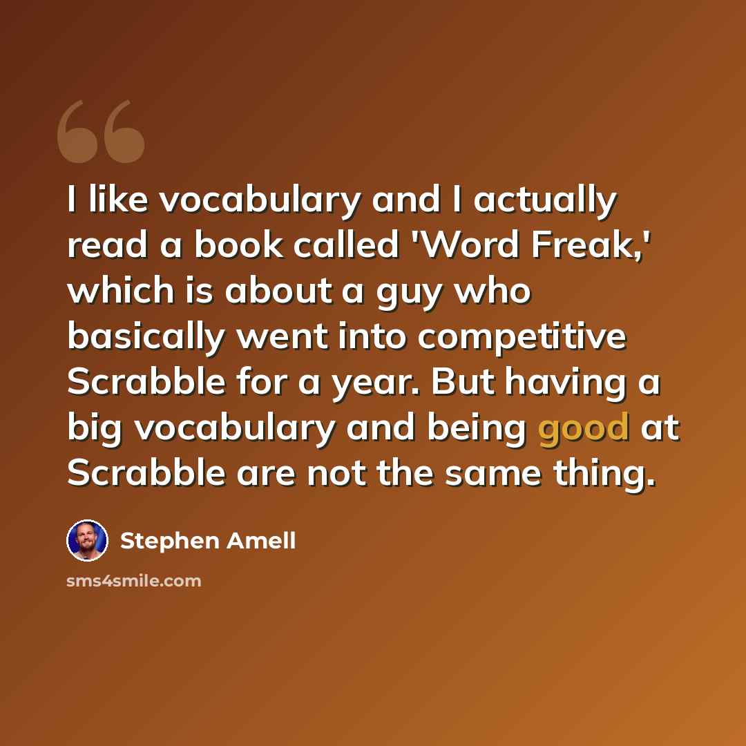 “I like vocabulary and I actually read a book called 'Word Freak,' which is about a guy who basically went into competitive Scrabble for a year. But having a big vocabulary and being good at Scrabble are not the same thing.” quote by Stephen Amell