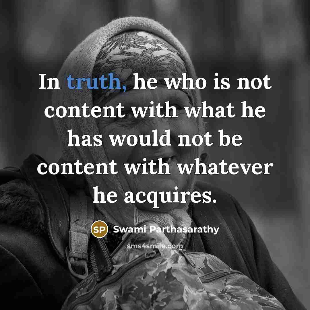 “In truth, he who is not content with what he has would not be content with whatever he acquires.” quote by Swami Parthasarathy