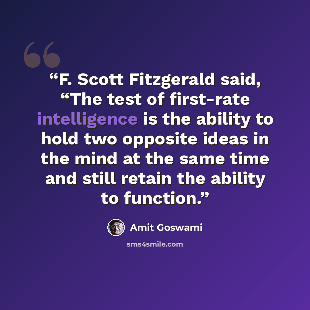 “F. Scott Fitzgerald said, “The test of first-rate intelligence is the ability to hold two opposite ideas in the mind at the same time and still retain the ability to function.” quote by Amit Goswami