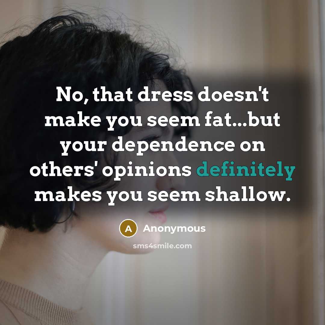 “No, that dress doesn't make you seem fat...but your dependence on others' opinions definitely makes you seem shallow.” quote by Anonymous