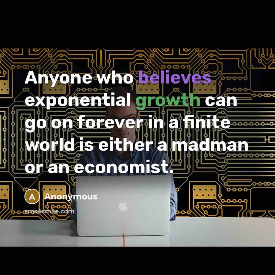 “Anyone who believes exponential growth can go on forever in a finite world is either a madman or an economist.” quote by Anonymous