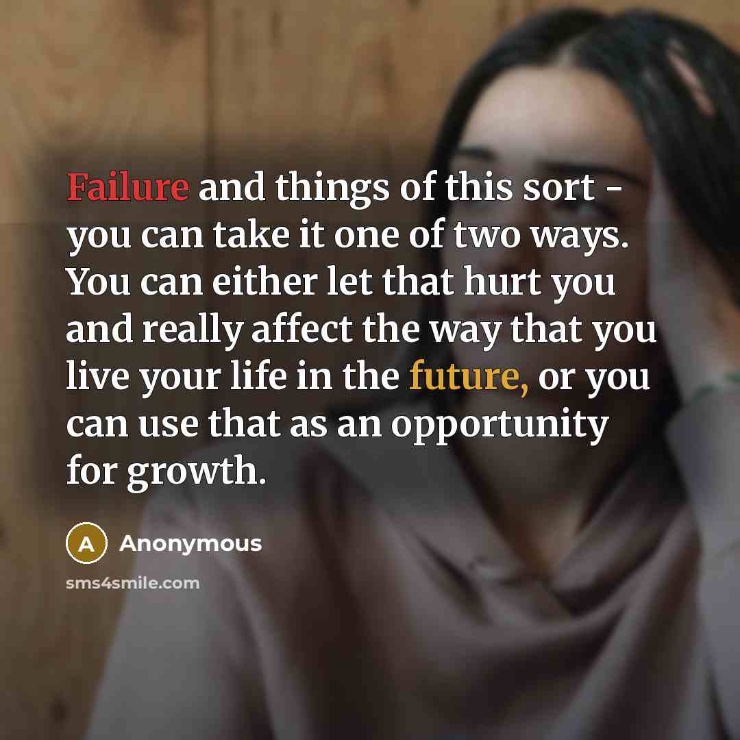 “Failure and things of this sort - you can take it one of two ways. You can either let that hurt you and really affect the way that you live your life in the future, or you can use that as an opportunity for growth.” quote by Anonymous