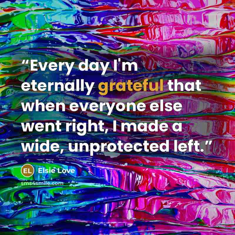 “Every day I'm eternally grateful that when everyone else went right, I made a wide, unprotected left.” quote by Elsie Love