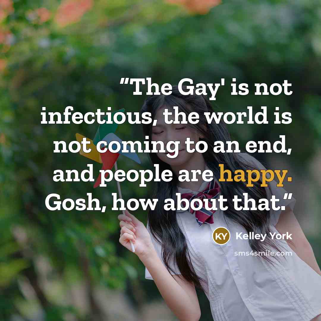 “The Gay' is not infectious, the world is not coming to an end, and people are happy. Gosh, how about that.” quote by Kelley York
