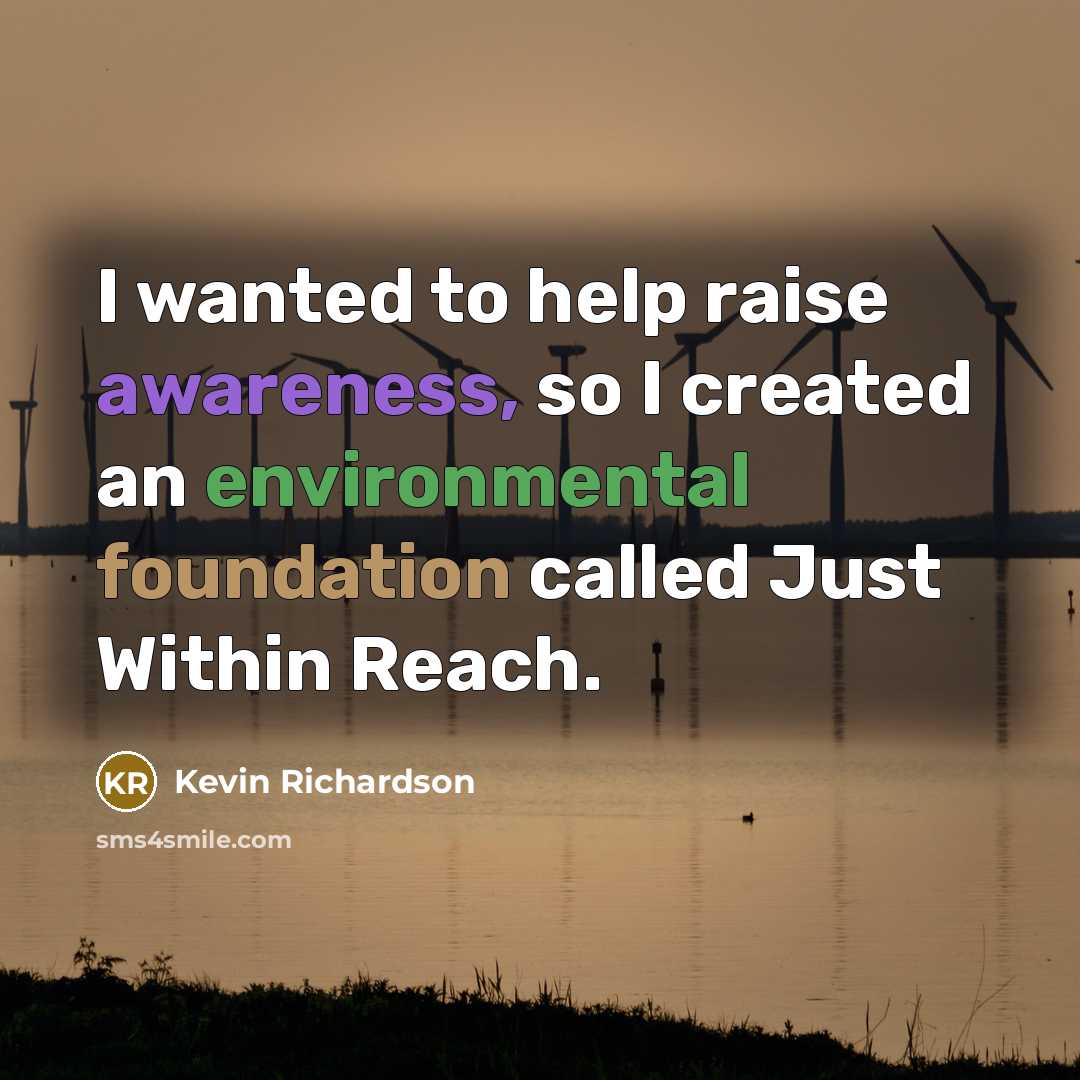 “I wanted to help raise awareness, so I created an environmental foundation called Just Within Reach.” quote by Kevin Richardson