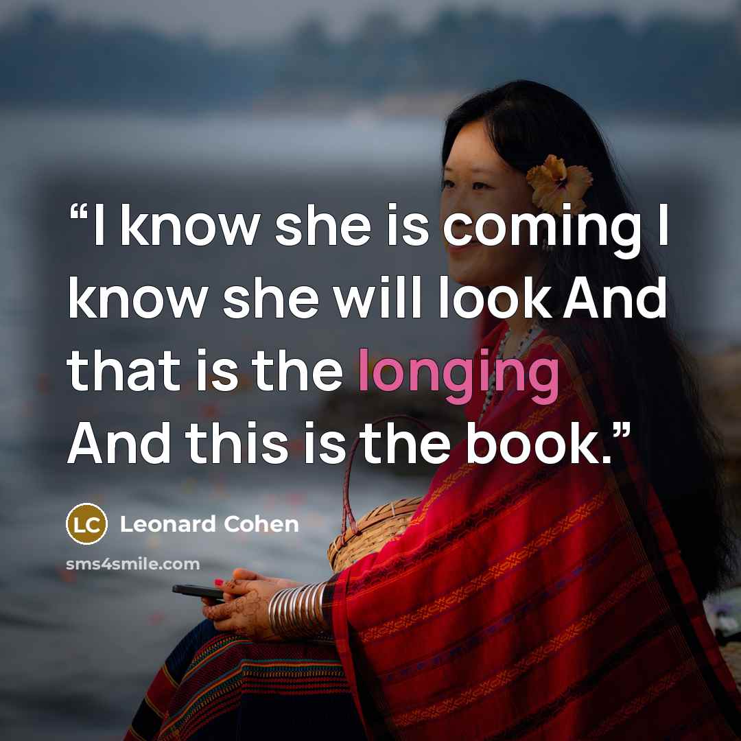 “I know she is coming I know she will look And that is the longing And this is the book.” quote by Leonard Cohen