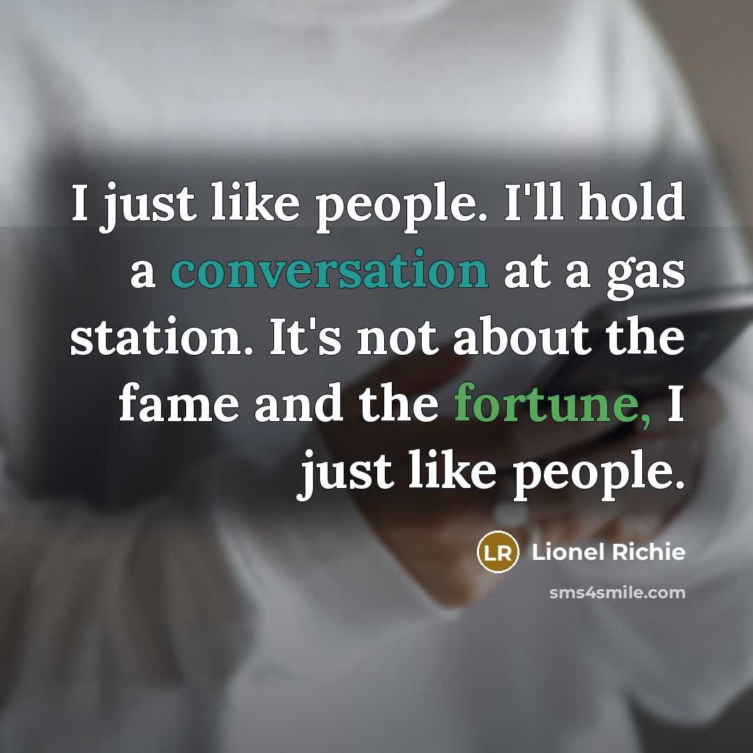 “I just like people. I'll hold a conversation at a gas station. It's not about the fame and the fortune, I just like people.” quote by Lionel Richie