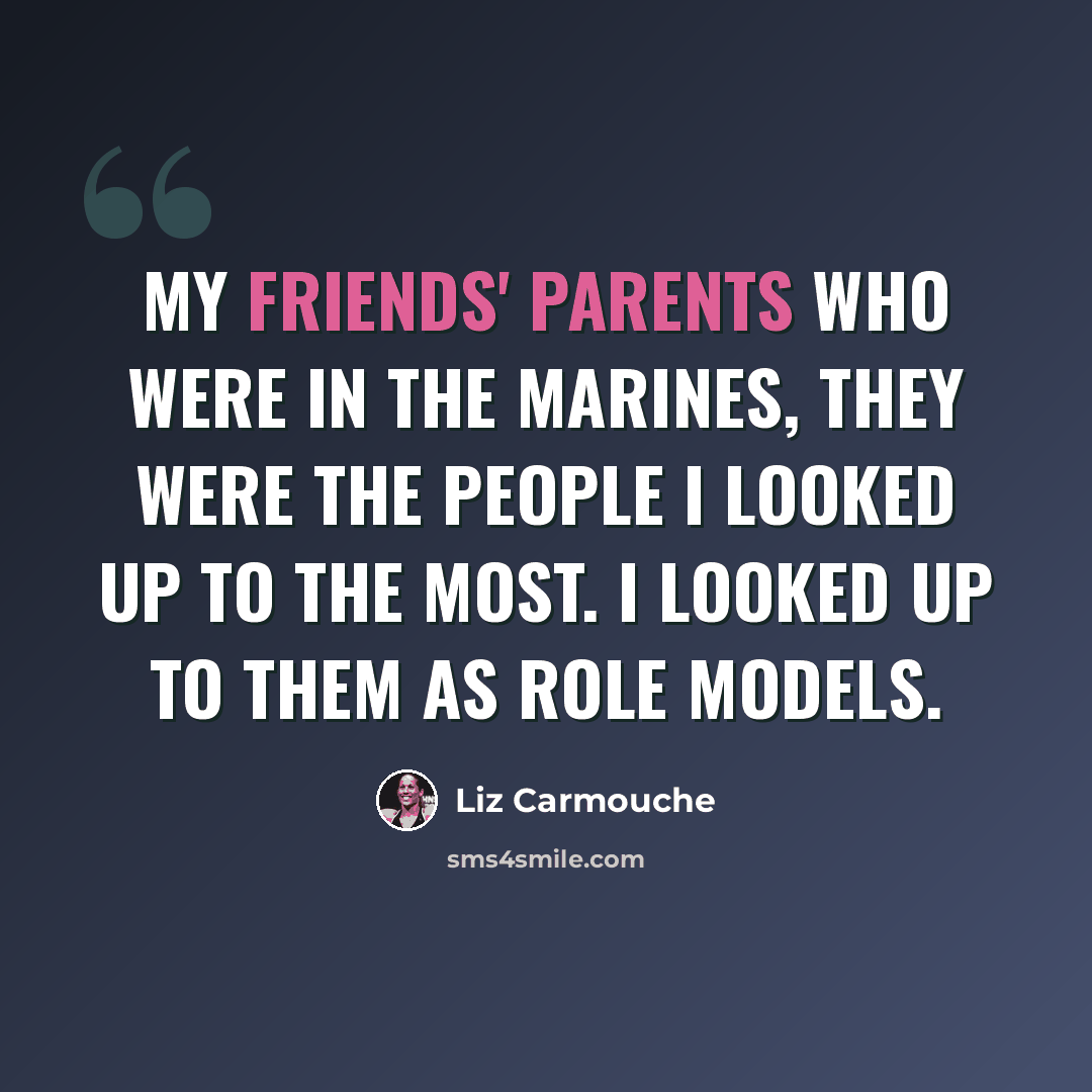 “My friends' parents who were in the Marines, they were the people I looked up to the most. I looked up to them as role models.” quote by Liz Carmouche