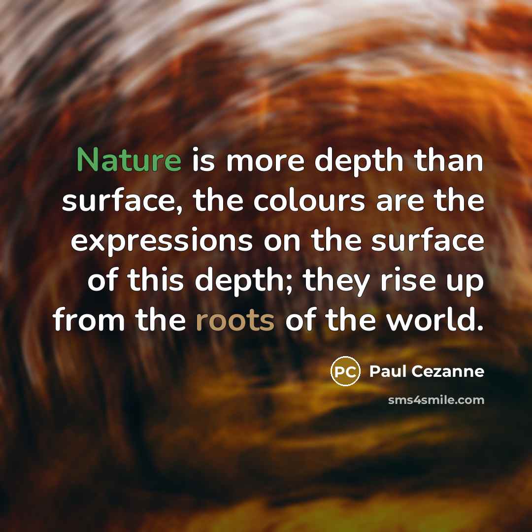 “Nature is more depth than surface, the colours are the expressions on the surface of this depth; they rise up from the roots of the world.” quote by Paul Cezanne