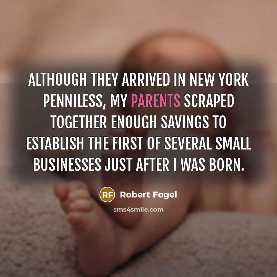 “Although they arrived in New York penniless, my parents scraped together enough savings to establish the first of several small businesses just after I was born.” quote by Robert Fogel