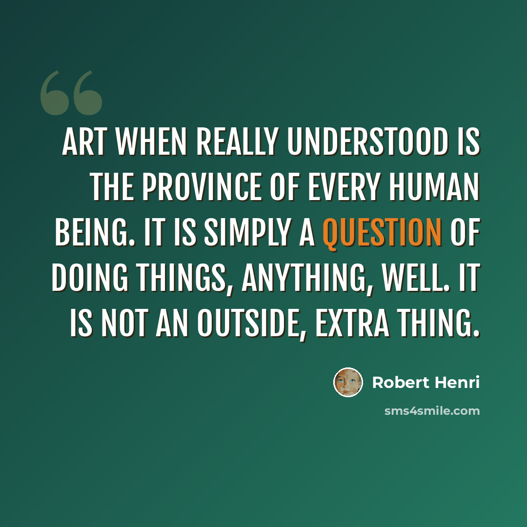 “Art when really understood is the province of every human being. It is simply a question of doing things, anything, well. It is not an outside, extra thing.” quote by Robert Henri