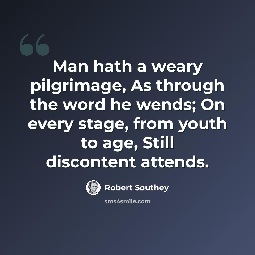 “Man hath a weary pilgrimage, As through the word he wends; On every stage, from youth to age, Still discontent attends.” quote by Robert Southey