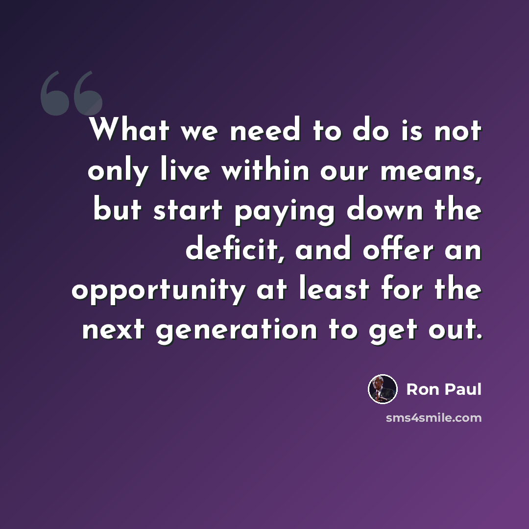 “What we need to do is not only live within our means, but start paying down the deficit, and offer an opportunity at least for the next generation to get out.” quote by Ron Paul