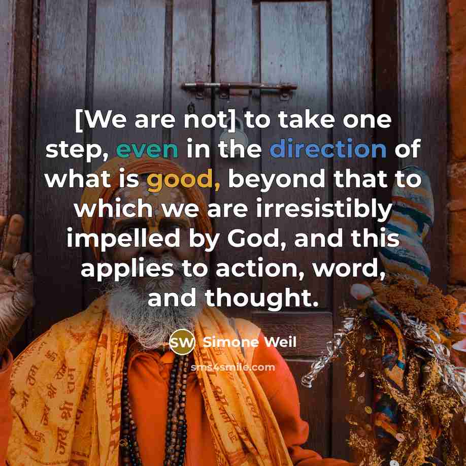 “[We are not] to take one step, even in the direction of what is good, beyond that to which we are irresistibly impelled by God, and this applies to action, word, and thought.” quote by Simone Weil