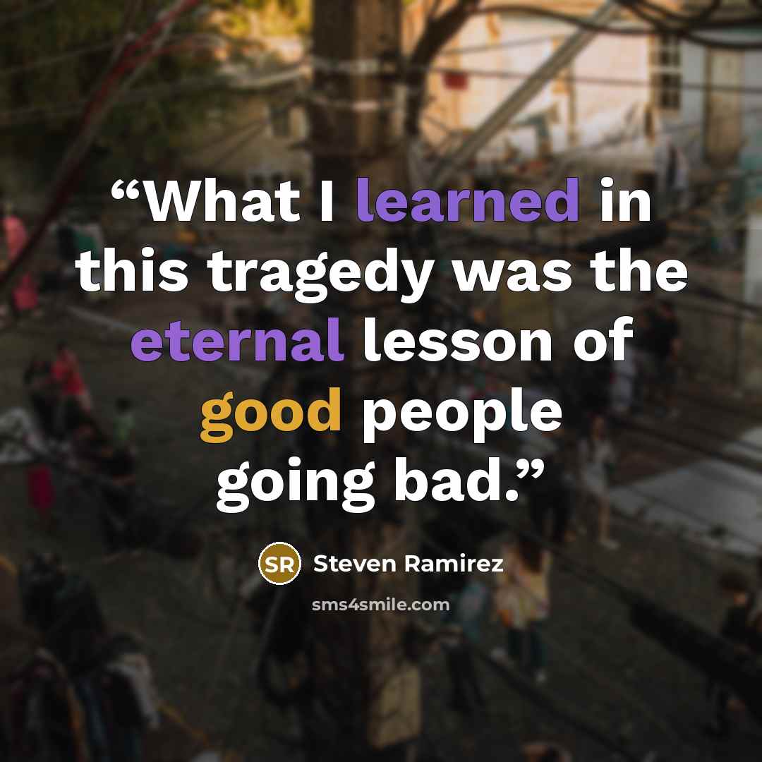 “What I learned in this tragedy was the eternal lesson of good people going bad.” quote by Steven Ramirez