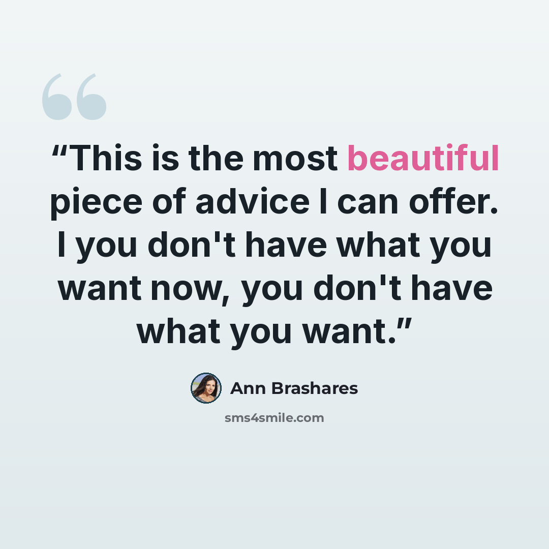 “This is the most beautiful piece of advice I can offer. I you don't have what you want now, you don't have what you want.” quote by Ann Brashares