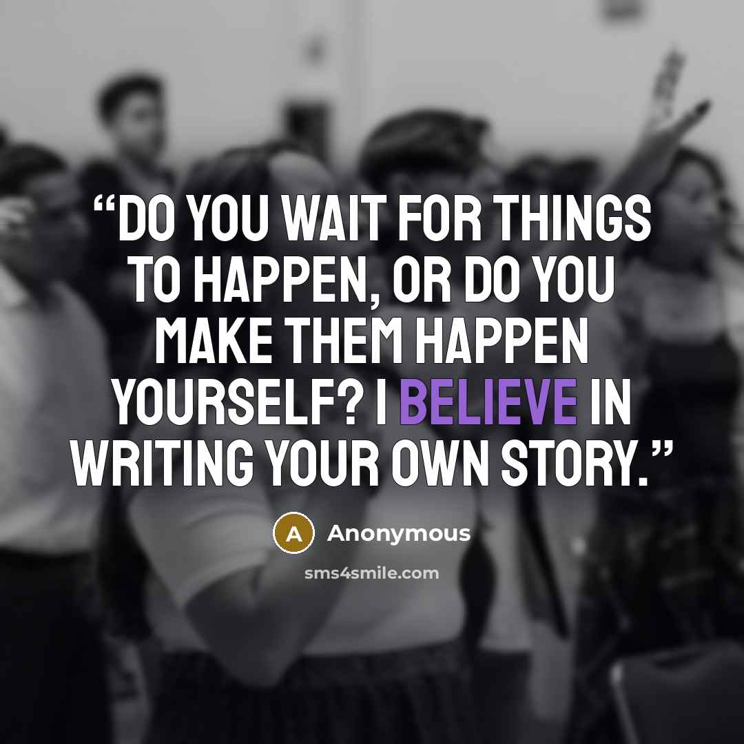 “Do you wait for things to happen, or do you make them happen yourself? I believe in writing your own story.” quote by Anonymous
