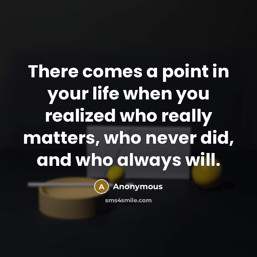 “There comes a point in your life when you realized who really matters, who never did, and who always will.” quote by Anonymous