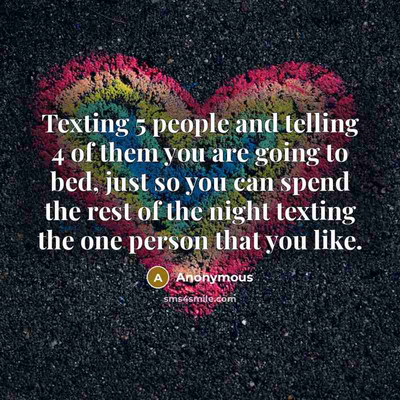 “Texting 5 people and telling 4 of them you are going to bed, just so you can spend the rest of the night texting the one person that you like.” quote by Anonymous